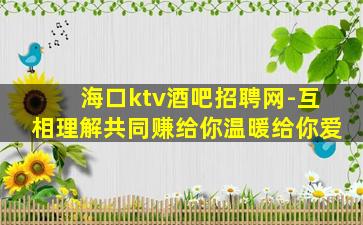 海口ktv酒吧招聘网-互相理解共同赚给你温暖给你爱